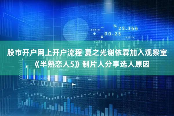 股市开户网上开户流程 夏之光谢依霖加入观察室，《半熟恋人5》制片人分享选人原因
