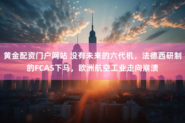 黄金配资门户网站 没有未来的六代机，法德西研制的FCAS下马，欧洲航空工业走向崩溃