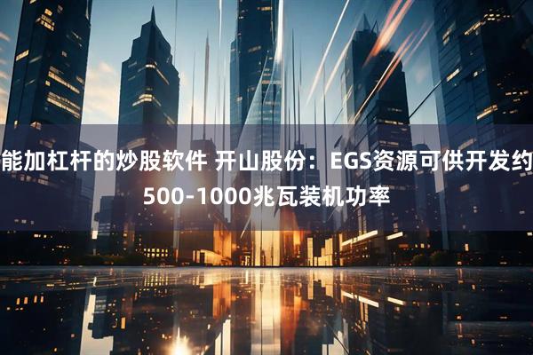 能加杠杆的炒股软件 开山股份：EGS资源可供开发约500-1000兆瓦装机功率