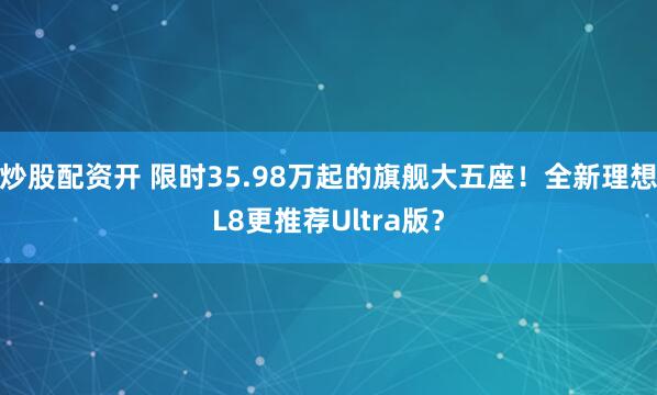 炒股配资开 限时35.98万起的旗舰大五座！全新理想L8更推荐Ultra版？