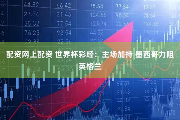 配资网上配资 世界杯彩经：主场加持 墨西哥力阻英格兰