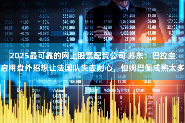 2025最可靠的网上股票配资公司 苏东：巴拉圭启用盘外招想让法国队失去耐心，但姆巴佩成熟太多