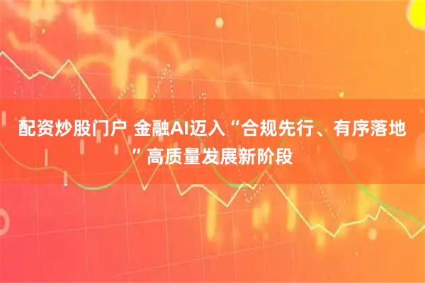 配资炒股门户 金融AI迈入“合规先行、有序落地”高质量发展新阶段