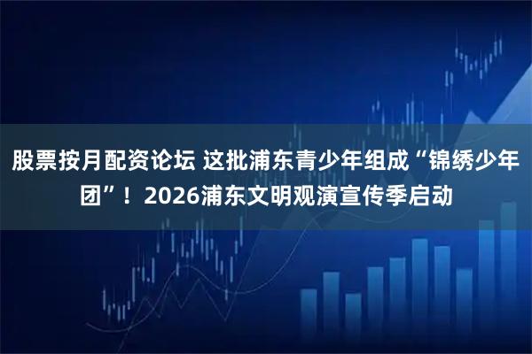 股票按月配资论坛 这批浦东青少年组成“锦绣少年团”！2026浦东文明观演宣传季启动