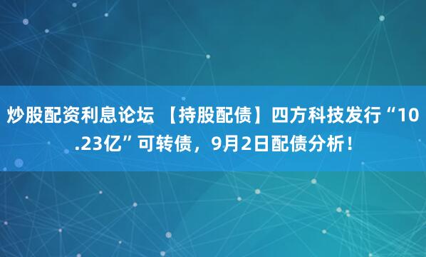 炒股配资利息论坛 【持股配债】四方科技发行“10.23亿”可转债，9月2日配债分析！
