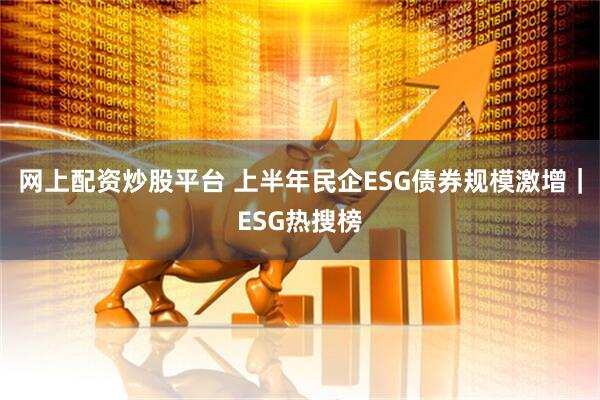 网上配资炒股平台 上半年民企ESG债券规模激增｜ESG热搜榜