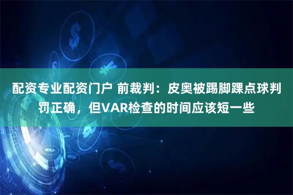 配资专业配资门户 前裁判:皮奥被踢脚踝点球判罚正确,但VAR检查的时间应该短一些
