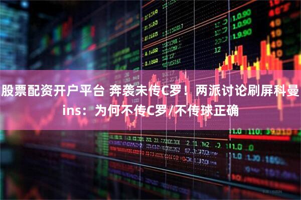 股票配资开户平台 奔袭未传C罗！两派讨论刷屏科曼ins：为何不传C罗/不传球正确