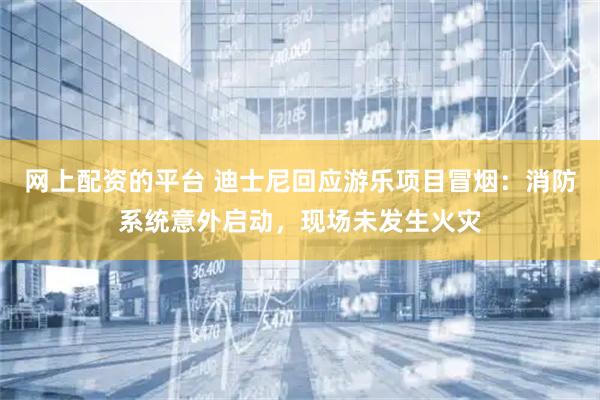 网上配资的平台 迪士尼回应游乐项目冒烟：消防系统意外启动，现场未发生火灾