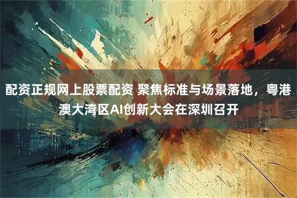 配资正规网上股票配资 聚焦标准与场景落地,粤港澳大湾区AI创新大会在深圳召开