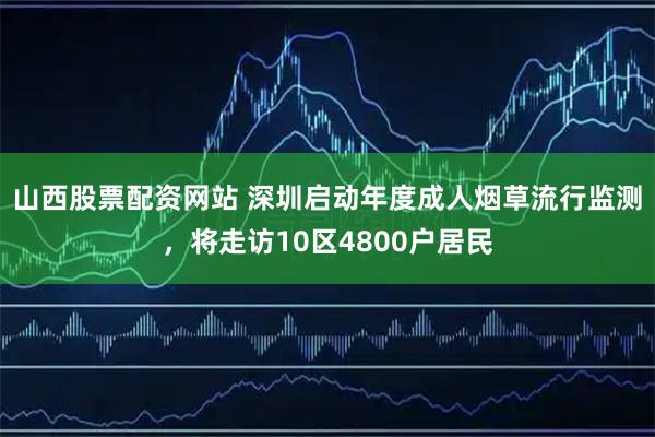 山西股票配资网站 深圳启动年度成人烟草流行监测,将走访10区4800户居民